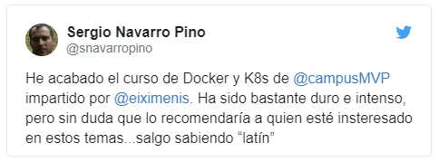 Opinión en twitter sobre este curso: He acabado el curso de Docker y K8s de @campusMVP impartido por @eiximenis. Ha sido bastante duro e intenso, pero sin duda que lo recomendaría a quien esté insteresado en estos temas...salgo sabiendo 'latín'